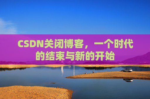 CSDN关闭博客，一个时代的结束与新的开始